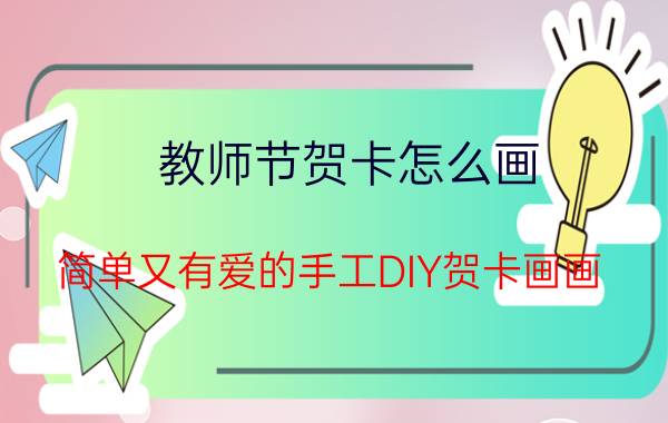 教师节贺卡怎么画 简单又有爱的手工DIY贺卡画画